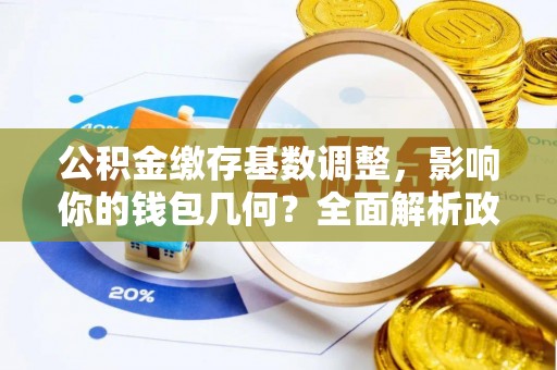钢城公积金缴存基数调整，影响你的钱包几何？全面解析政策与实际收益