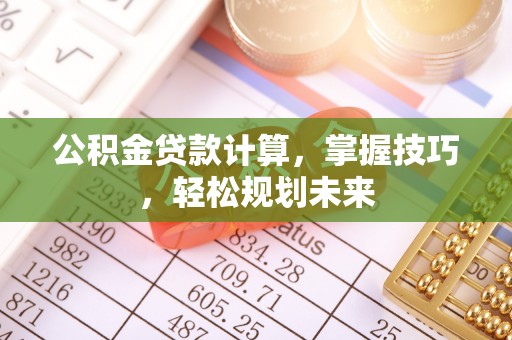 钢城公积金贷款计算，掌握技巧，轻松规划未来