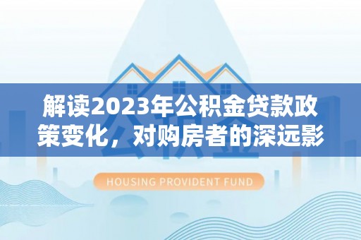 钢城解读2023年公积金贷款政策变化，对购房者的深远影响