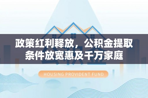 钢城政策红利释放，公积金提取条件放宽惠及千万家庭