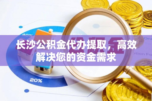 钢城长沙公积金代办提取，高效解决您的资金需求