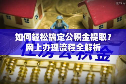 钢城如何轻松搞定公积金提取？网上办理流程全解析