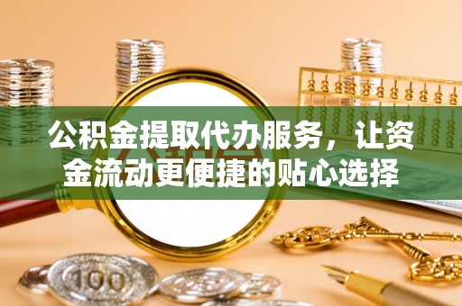 钢城公积金提取代办服务，让资金流动更便捷的贴心选择