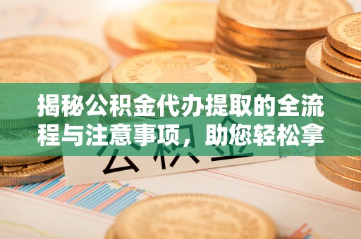 钢城揭秘公积金代办提取的全流程与注意事项，助您轻松拿回属于自己的钱