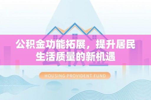 钢城公积金功能拓展，提升居民生活质量的新机遇