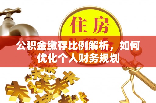 钢城公积金缴存比例解析，如何优化个人财务规划