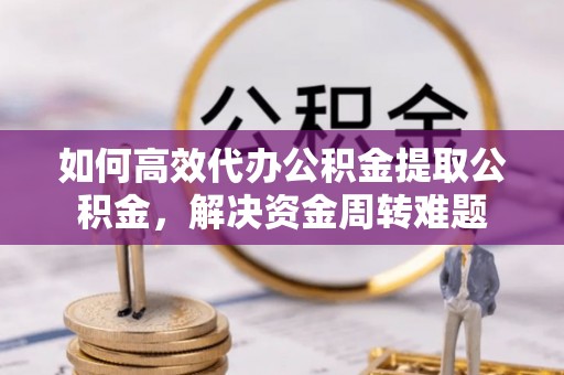 钢城如何高效代办公积金提取公积金，解决资金周转难题
