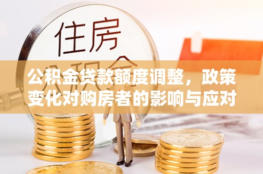 钢城公积金贷款额度调整，政策变化对购房者的影响与应对策略