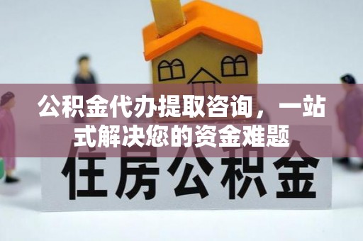 钢城公积金代办提取咨询，一站式解决您的资金难题