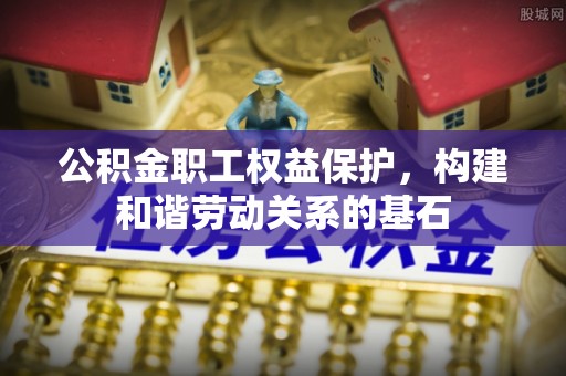 钢城公积金职工权益保护，构建和谐劳动关系的基石