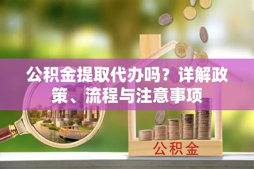 钢城公积金提取代办吗？详解政策、流程与注意事项