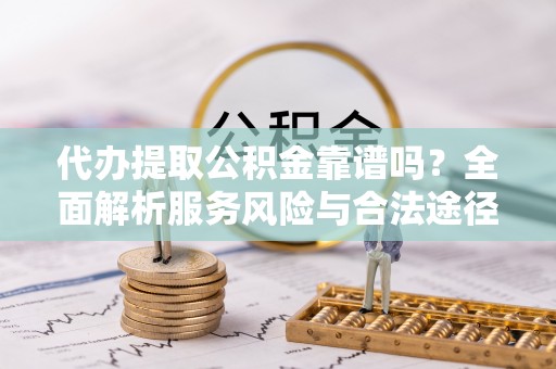 钢城代办提取公积金靠谱吗？全面解析服务风险与合法途径