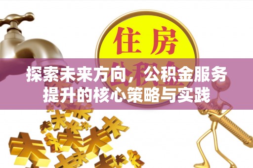 钢城探索未来方向，公积金服务提升的核心策略与实践