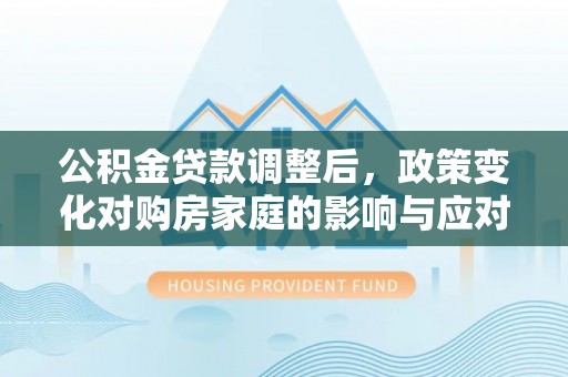 钢城公积金贷款调整后，政策变化对购房家庭的影响与应对策略