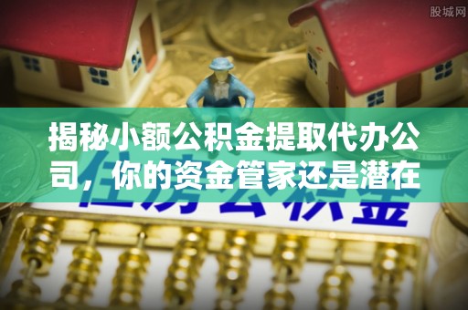 钢城揭秘小额公积金提取代办公司，你的资金管家还是潜在风险？