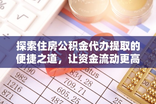 钢城探索住房公积金代办提取的便捷之道，让资金流动更高效