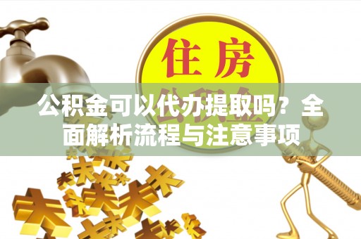 钢城公积金可以代办提取吗？全面解析流程与注意事项