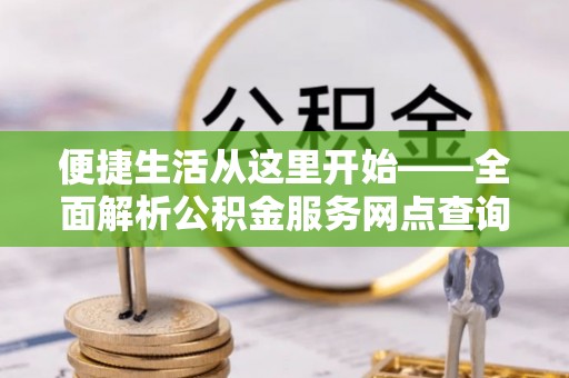 钢城便捷生活从这里开始——全面解析公积金服务网点查询技巧