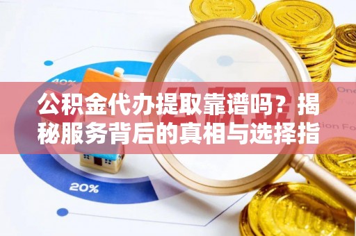 钢城公积金代办提取靠谱吗？揭秘服务背后的真相与选择指南