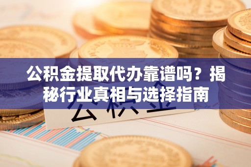 钢城公积金提取代办靠谱吗？揭秘行业真相与选择指南