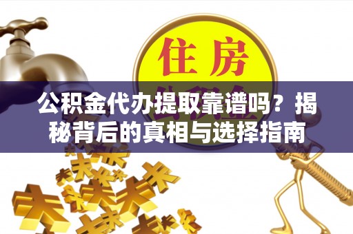 钢城公积金代办提取靠谱吗？揭秘背后的真相与选择指南