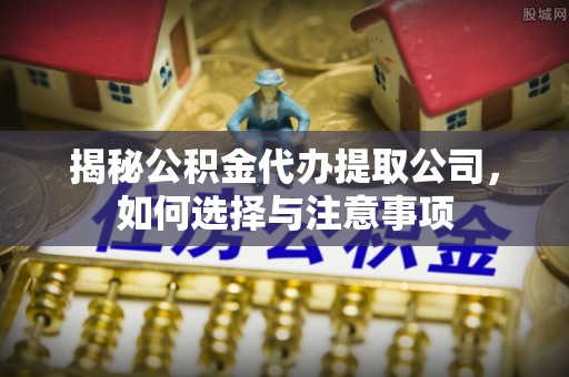钢城揭秘公积金代办提取公司，如何选择与注意事项
