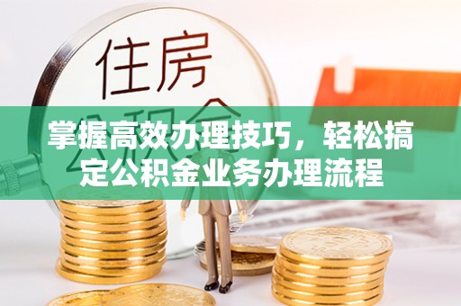 钢城掌握高效办理技巧，轻松搞定公积金业务办理流程