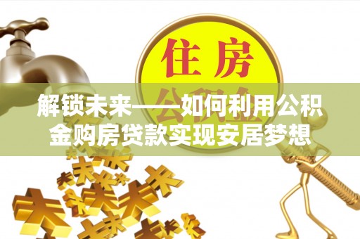 钢城解锁未来——如何利用公积金购房贷款实现安居梦想