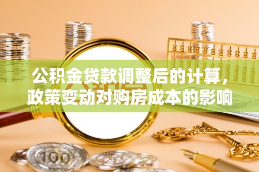 钢城公积金贷款调整后的计算，政策变动对购房成本的影响分析