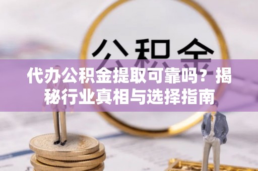 钢城代办公积金提取可靠吗？揭秘行业真相与选择指南