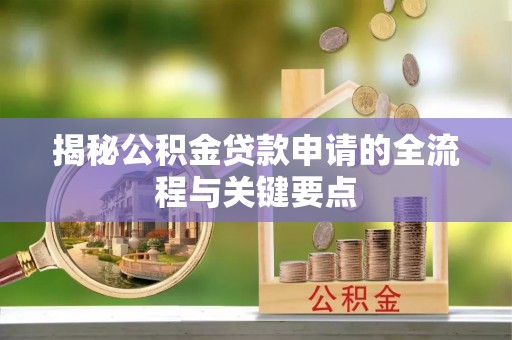 钢城揭秘公积金贷款申请的全流程与关键要点