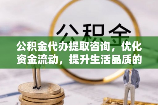 钢城公积金代办提取咨询，优化资金流动，提升生活品质的明智选择