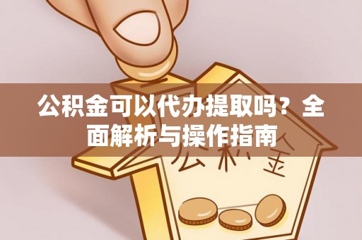 钢城公积金可以代办提取吗？全面解析与操作指南
