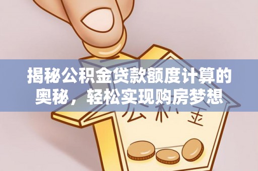钢城揭秘公积金贷款额度计算的奥秘，轻松实现购房梦想