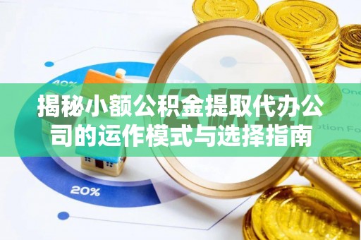 钢城揭秘小额公积金提取代办公司的运作模式与选择指南