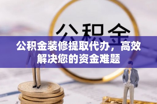 钢城公积金装修提取代办，高效解决您的资金难题