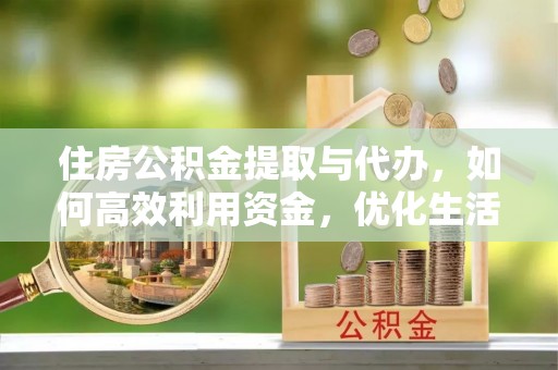 钢城住房公积金提取与代办，如何高效利用资金，优化生活品质