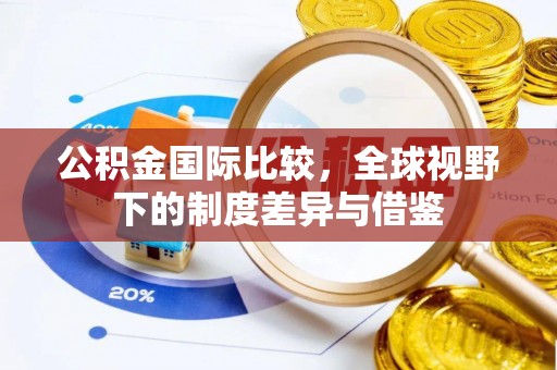 钢城公积金国际比较，全球视野下的制度差异与借鉴