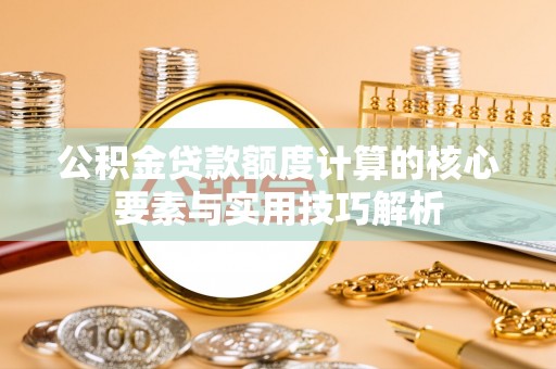 钢城公积金贷款额度计算的核心要素与实用技巧解析