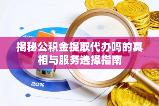 钢城揭秘公积金提取代办吗的真相与服务选择指南