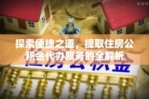 钢城探索便捷之道，提取住房公积金代办服务的全解析