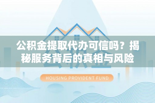 钢城公积金提取代办可信吗？揭秘服务背后的真相与风险