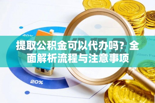钢城提取公积金可以代办吗？全面解析流程与注意事项