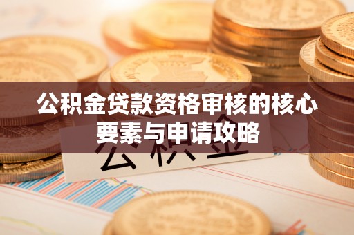 钢城公积金贷款资格审核的核心要素与申请攻略