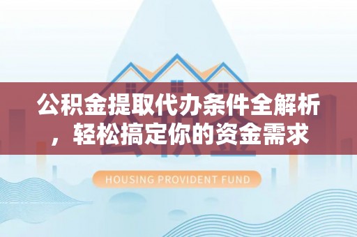 钢城公积金提取代办条件全解析，轻松搞定你的资金需求