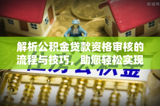 钢城解析公积金贷款资格审核的流程与技巧，助您轻松实现购房梦
