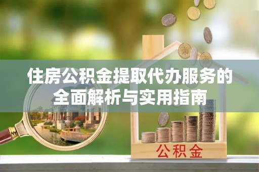 钢城住房公积金提取代办服务的全面解析与实用指南