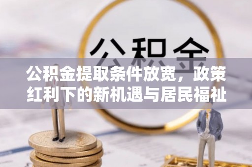 钢城公积金提取条件放宽，政策红利下的新机遇与居民福祉提升