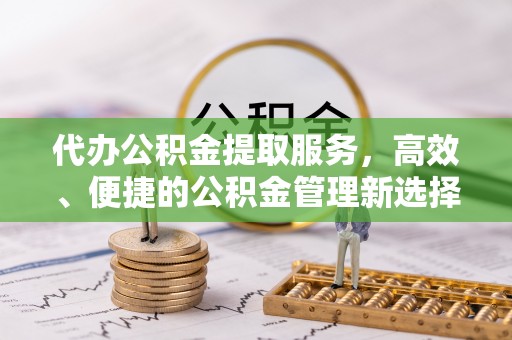 钢城代办公积金提取服务，高效、便捷的公积金管理新选择