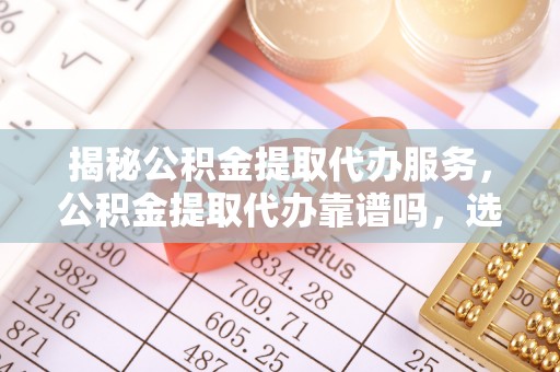 钢城揭秘公积金提取代办服务，公积金提取代办靠谱吗，选择需谨慎